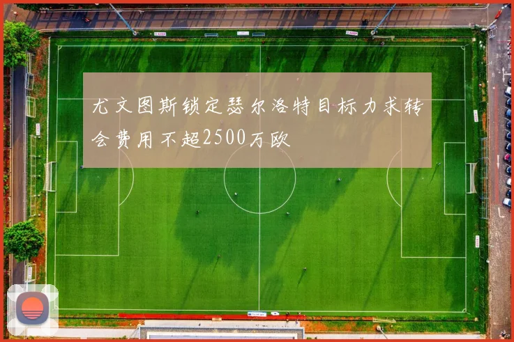 尤文图斯锁定瑟尔洛特目标力求转会费用不超2500万欧