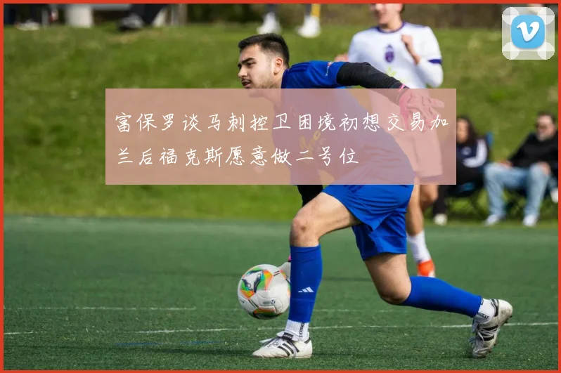 富保罗谈马刺控卫困境初想交易加兰后福克斯愿意做二号位