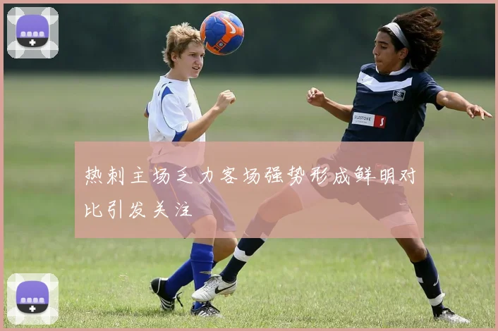 热刺主场乏力客场强势形成鲜明对比引发关注
