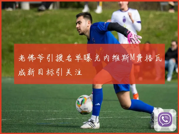 老佛爷引援名单曝光内维斯M费格瓦成新目标引关注