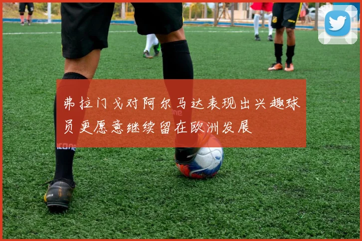 弗拉门戈对阿尔马达表现出兴趣球员更愿意继续留在欧洲发展