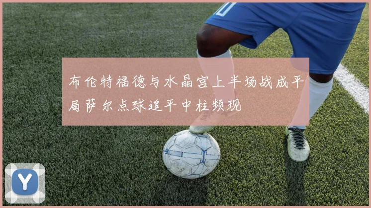 布伦特福德与水晶宫上半场战成平局萨尔点球追平中柱频现