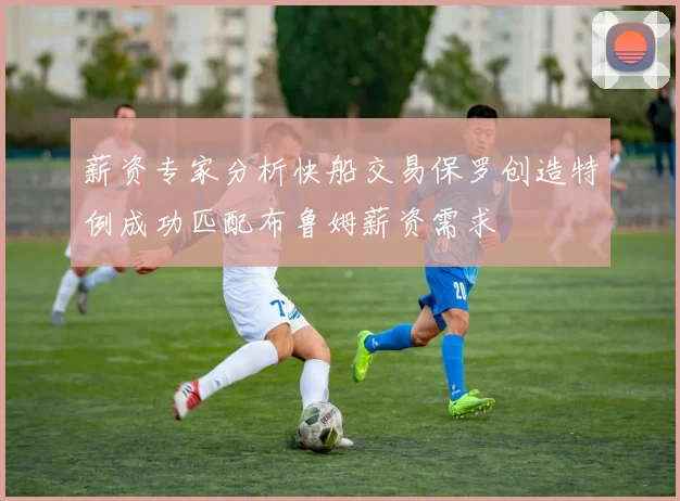 薪资专家分析快船交易保罗创造特例成功匹配布鲁姆薪资需求