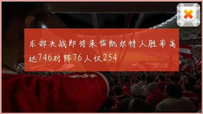 东部决战即将来临凯尔特人胜率高达746对阵76人仅254