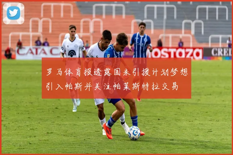 罗马体育报透露国米引援计划梦想引入帕斯并关注帕莱斯特拉交易