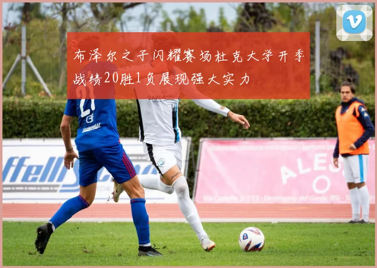 布泽尔之子闪耀赛场杜克大学开季战绩20胜1负展现强大实力