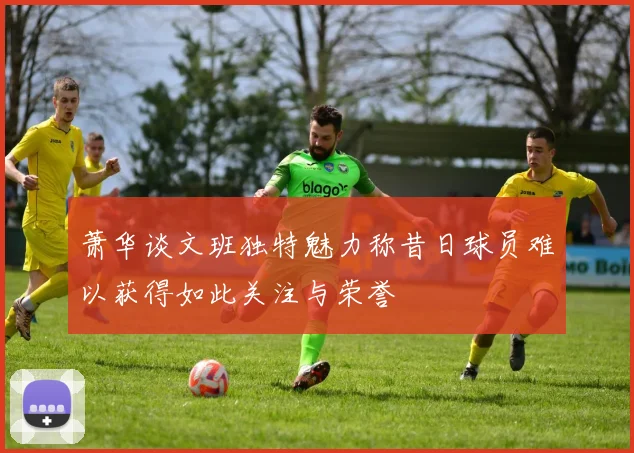 萧华谈文班独特魅力称昔日球员难以获得如此关注与荣誉
