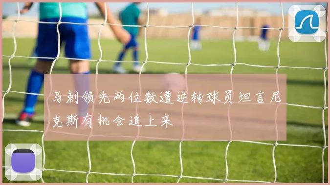 马刺领先两位数遭逆转球员坦言尼克斯有机会追上来