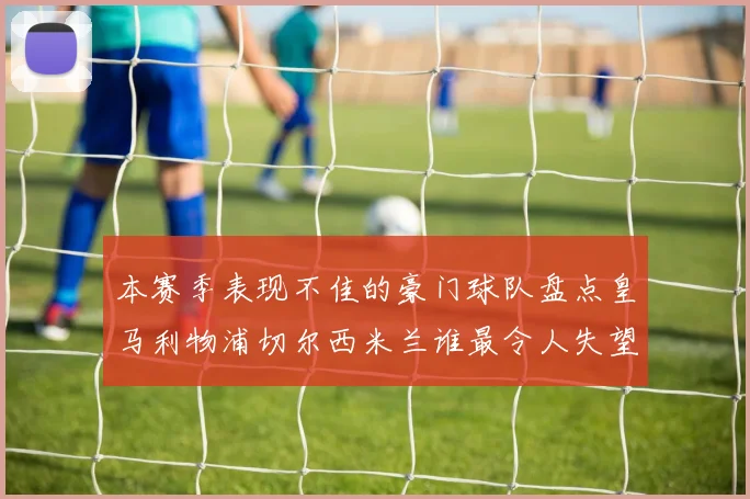 本赛季表现不佳的豪门球队盘点皇马利物浦切尔西米兰谁最令人失望