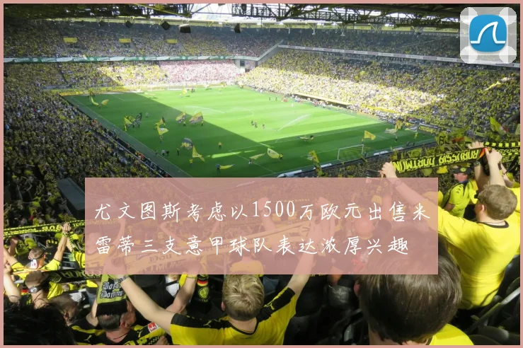 尤文图斯考虑以1500万欧元出售米雷蒂三支意甲球队表达浓厚兴趣