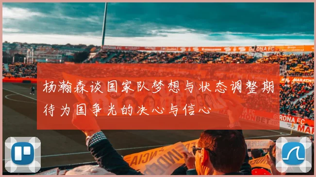杨瀚森谈国家队梦想与状态调整期待为国争光的决心与信心