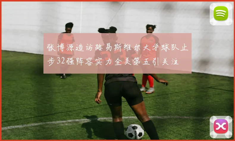 张博源造访路易斯维尔大学球队止步32强阵容实力全美第五引关注