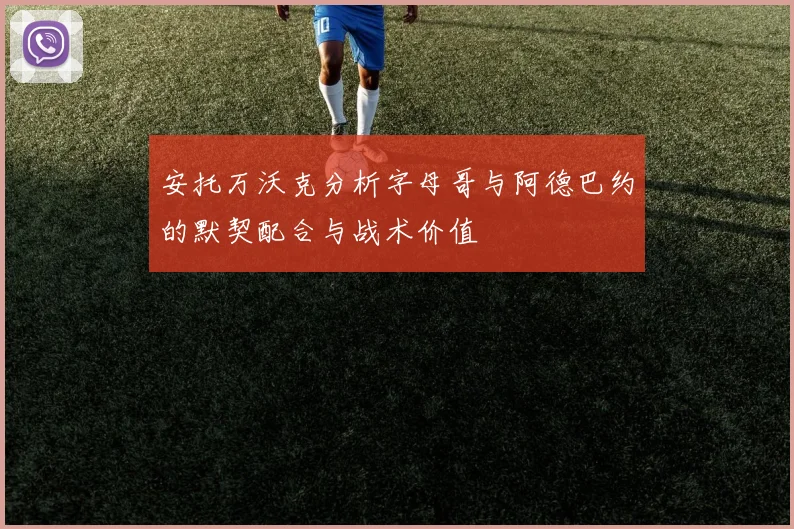 安托万沃克分析字母哥与阿德巴约的默契配合与战术价值