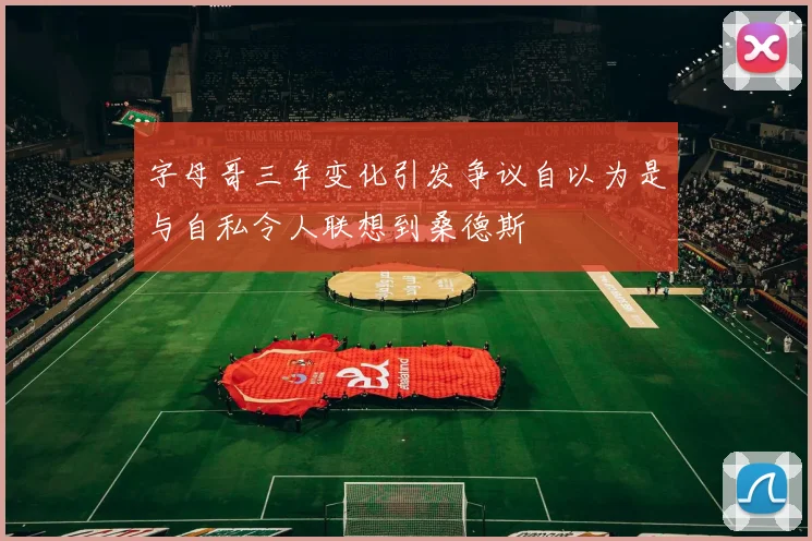 字母哥三年变化引发争议自以为是与自私令人联想到桑德斯