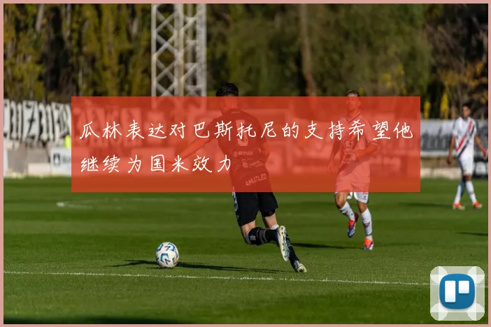 瓜林表达对巴斯托尼的支持希望他继续为国米效力