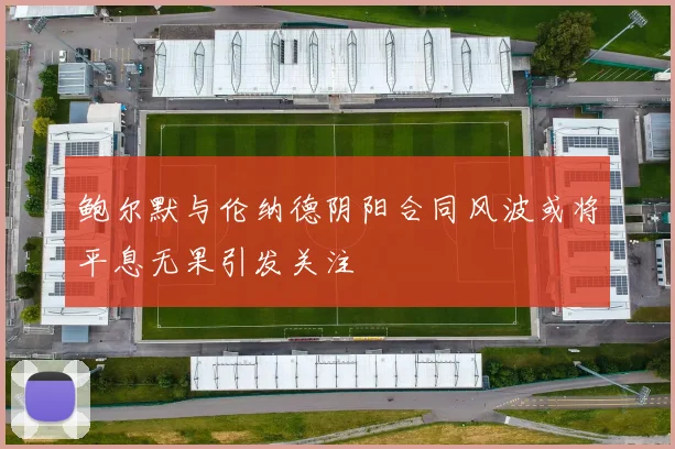 鲍尔默与伦纳德阴阳合同风波或将平息无果引发关注