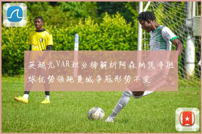 英超无VAR积分榜解析阿森纳凭净胜球优势领跑曼城争冠形势不变
