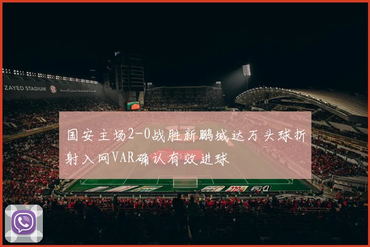 国安主场2-0战胜新鹏城达万头球折射入网VAR确认有效进球