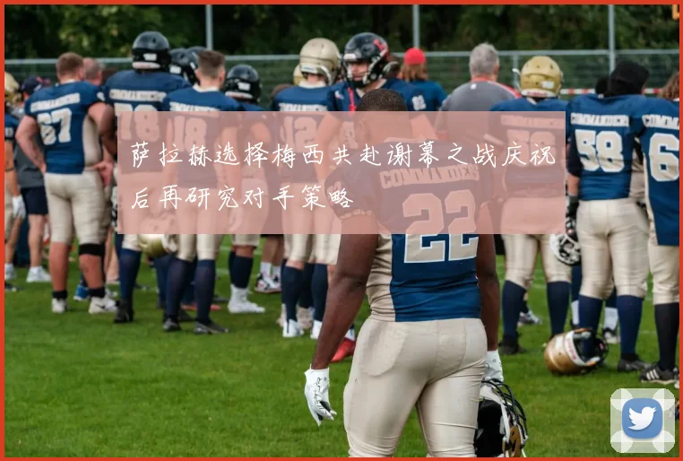 萨拉赫选择梅西共赴谢幕之战庆祝后再研究对手策略
