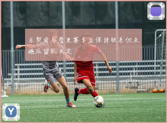 东契奇与詹里赛季后保持联系但未施压留队决定