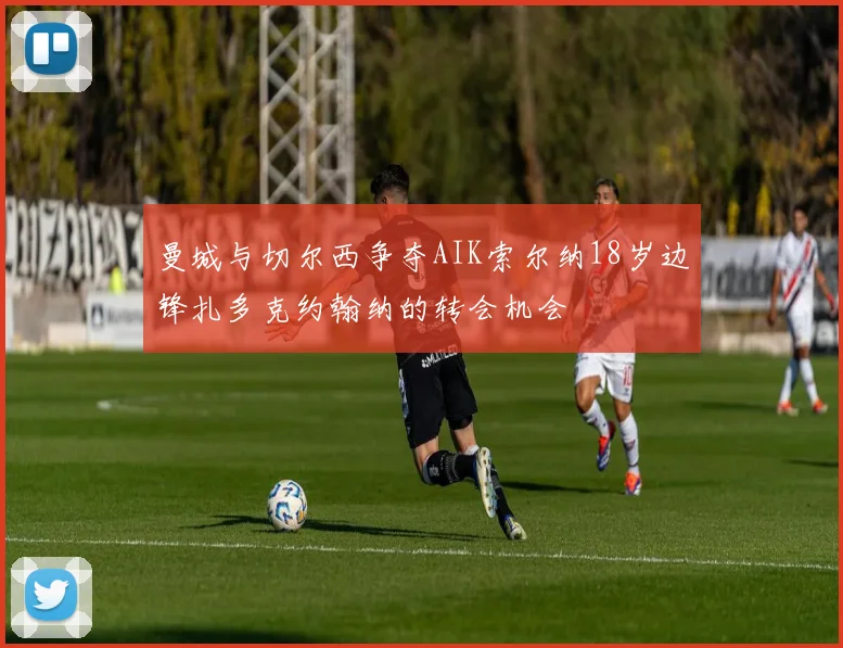 曼城与切尔西争夺AIK索尔纳18岁边锋扎多克约翰纳的转会机会