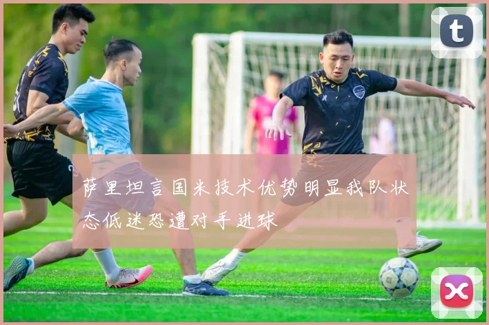 萨里坦言国米技术优势明显我队状态低迷恐遭对手进球
