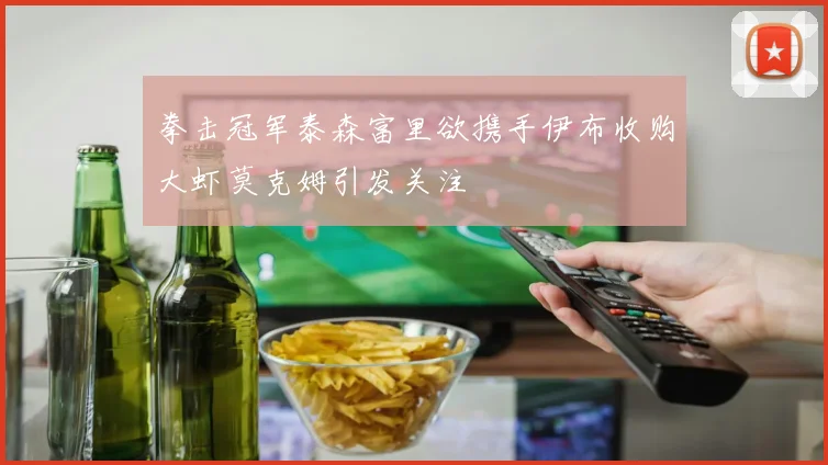拳击冠军泰森富里欲携手伊布收购大虾莫克姆引发关注