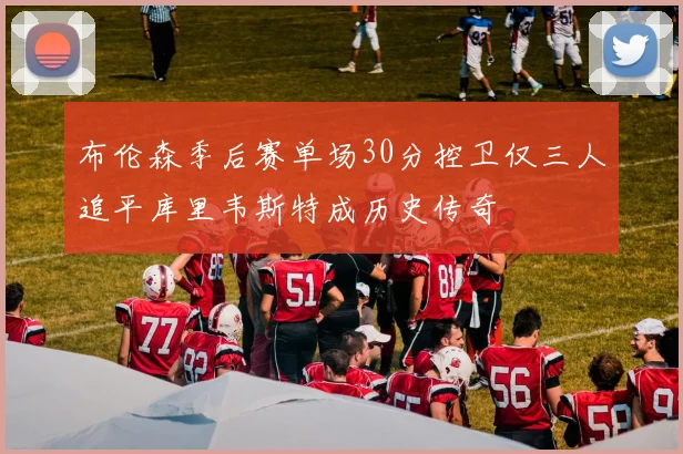 布伦森季后赛单场30分控卫仅三人追平库里韦斯特成历史传奇