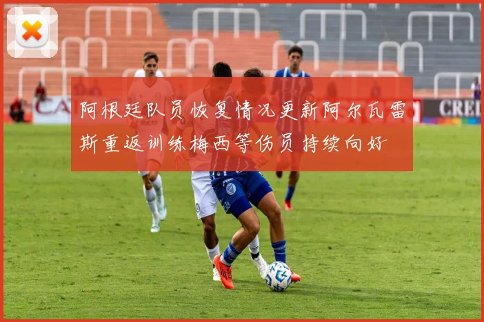 阿根廷队员恢复情况更新阿尔瓦雷斯重返训练梅西等伤员持续向好