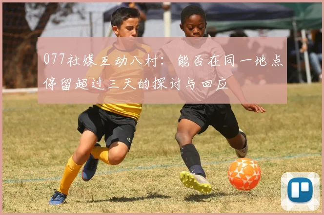 077社媒互动八村：能否在同一地点停留超过三天的探讨与回应