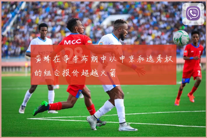 黄蜂在争夺布朗中以申京和选秀权的组合报价超越火箭