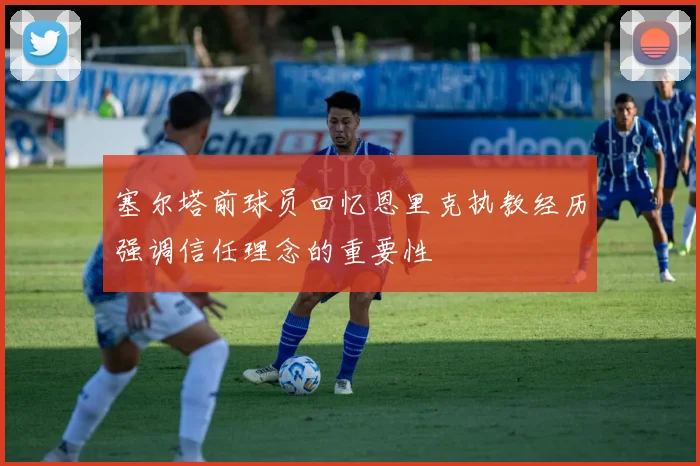 塞尔塔前球员回忆恩里克执教经历强调信任理念的重要性