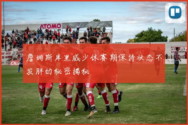 詹姆斯库里威少休赛期保持状态不发胖的秘密揭秘