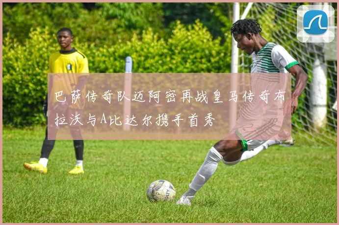 巴萨传奇队迈阿密再战皇马传奇布拉沃与A比达尔携手首秀