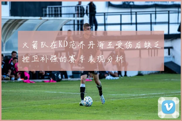 火箭队在KD范乔丹海王受伤后缺乏控卫补强的赛季表现分析