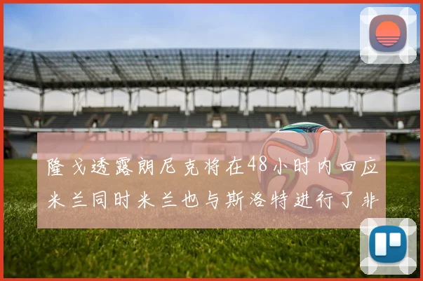 隆戈透露朗尼克将在48小时内回应米兰同时米兰也与斯洛特进行了非正式接触